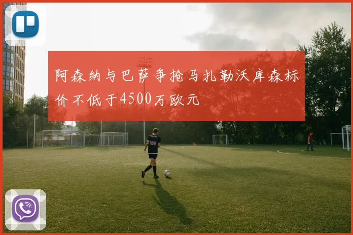 阿森纳与巴萨争抢马扎勒沃库森标价不低于4500万欧元