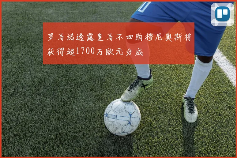 罗马诺透露皇马不回购穆尼奥斯将获得超1700万欧元分成