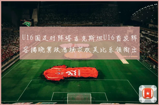 U16国足对阵塔吉克斯坦U16首发阵容揭晓冀政浩杨苡欢吴比乐领衔出战