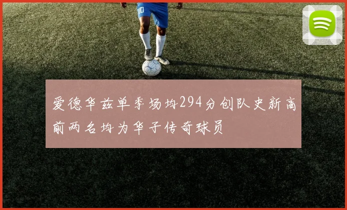 爱德华兹单季场均294分创队史新高前两名均为华子传奇球员