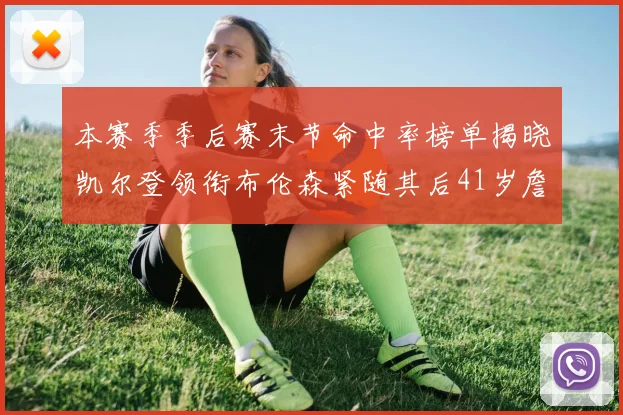 本赛季季后赛末节命中率榜单揭晓凯尔登领衔布伦森紧随其后41岁詹姆斯也在其中