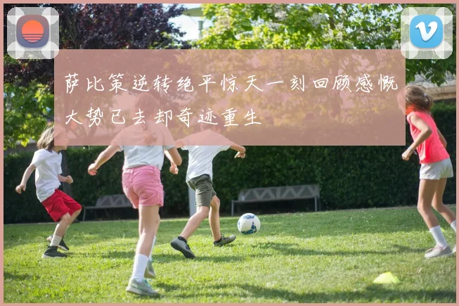萨比策逆转绝平惊天一刻回顾感慨大势已去却奇迹重生