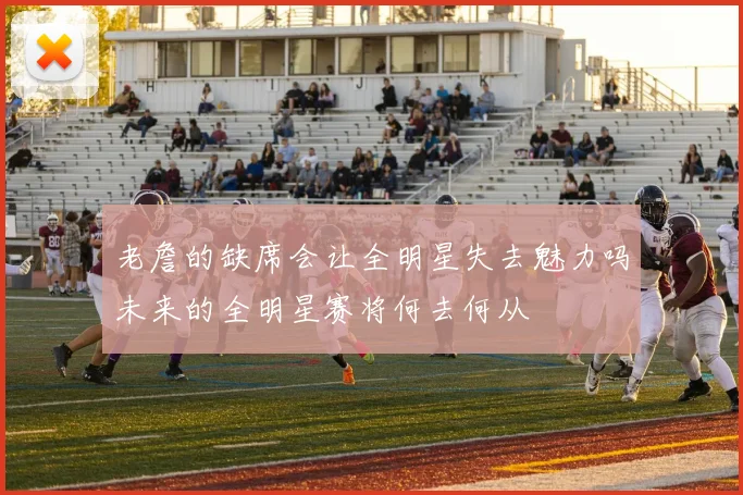 老詹的缺席会让全明星失去魅力吗未来的全明星赛将何去何从