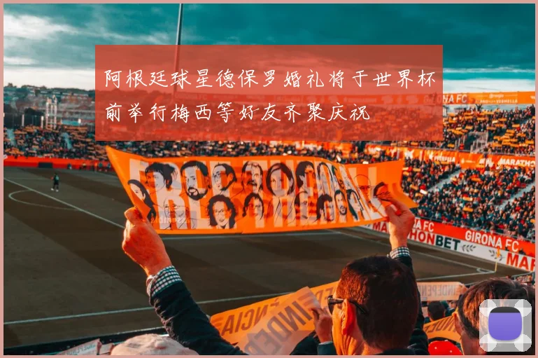 阿根廷球星德保罗婚礼将于世界杯前举行梅西等好友齐聚庆祝