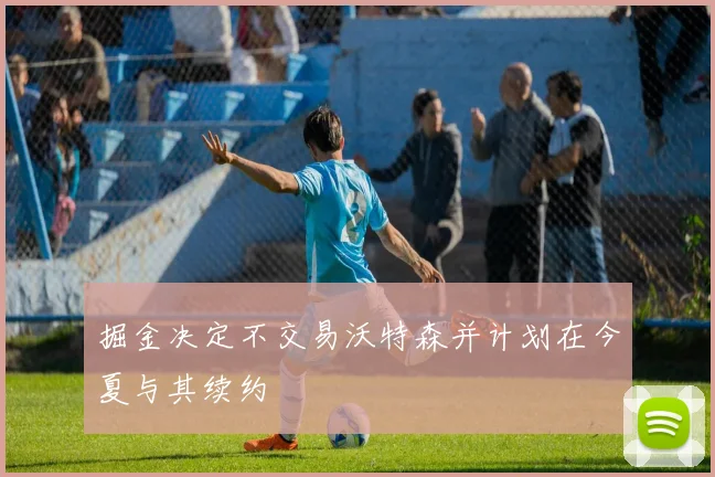 掘金决定不交易沃特森并计划在今夏与其续约