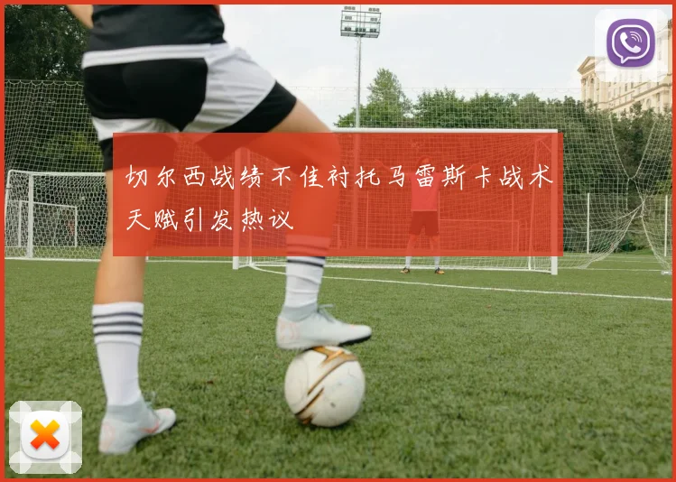 切尔西战绩不佳衬托马雷斯卡战术天赋引发热议