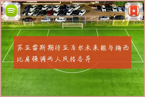 苏亚雷斯期待亚马尔未来能与梅西比肩强调两人风格各异