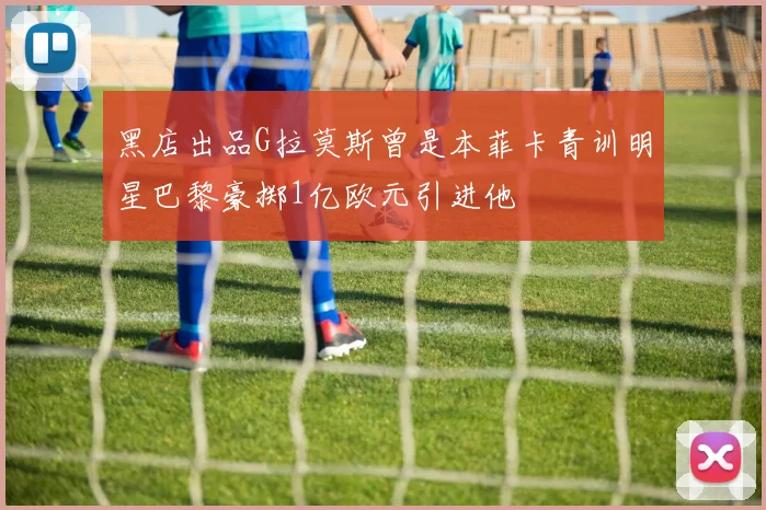 黑店出品G拉莫斯曾是本菲卡青训明星巴黎豪掷1亿欧元引进他