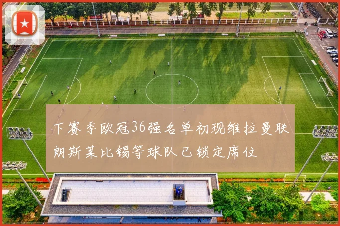 下赛季欧冠36强名单初现维拉曼联朗斯莱比锡等球队已锁定席位