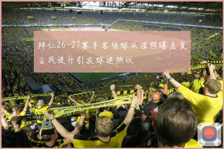 拜仁26-27赛季客场球衣谍照曝光复古风设计引发球迷热议