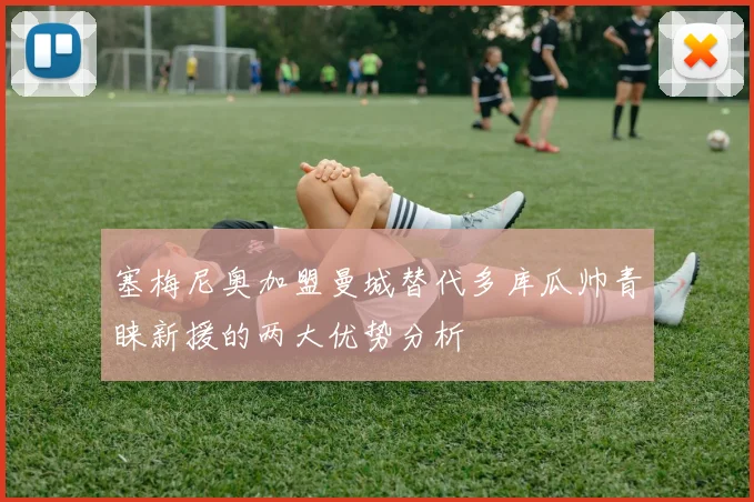 塞梅尼奥加盟曼城替代多库瓜帅青睐新援的两大优势分析