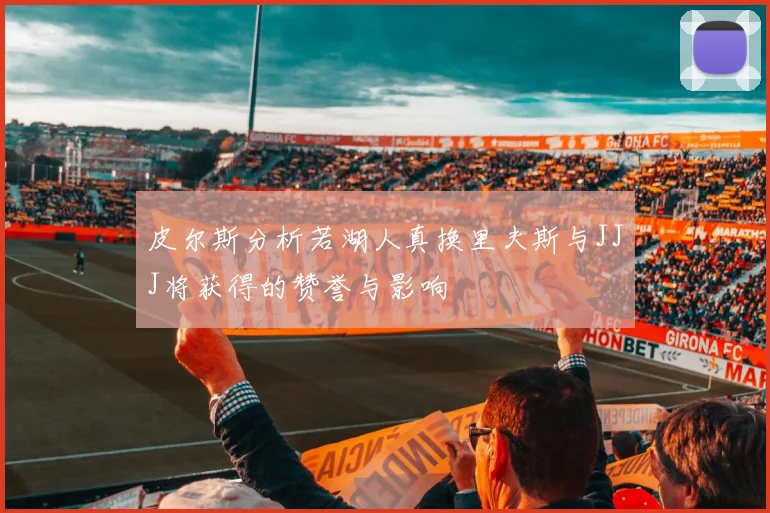 皮尔斯分析若湖人真换里夫斯与JJJ将获得的赞誉与影响