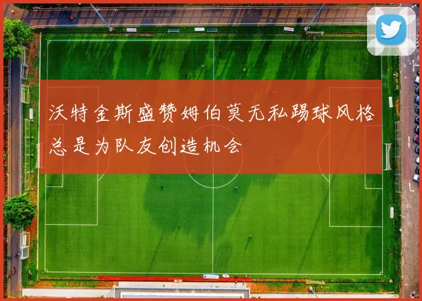 沃特金斯盛赞姆伯莫无私踢球风格总是为队友创造机会