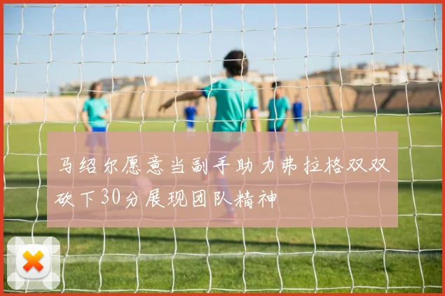 马绍尔愿意当副手助力弗拉格双双砍下30分展现团队精神