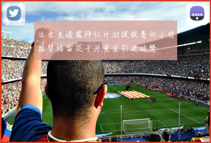 法尔克透露拜仁计划提拔青训小将接替格雷茨卡并重金引进边锋