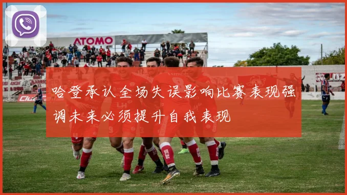哈登承认全场失误影响比赛表现强调未来必须提升自我表现
