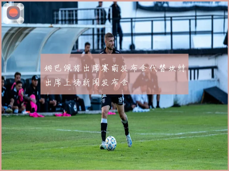 姆巴佩将出席赛前发布会代替坎特出席上场新闻发布会