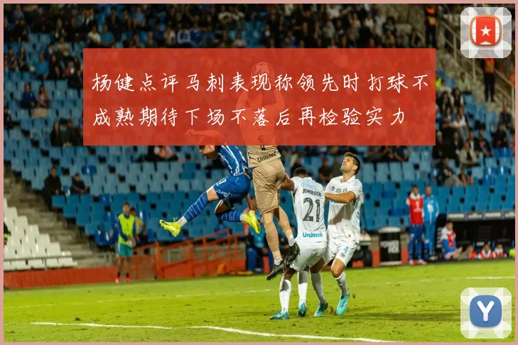 杨健点评马刺表现称领先时打球不成熟期待下场不落后再检验实力