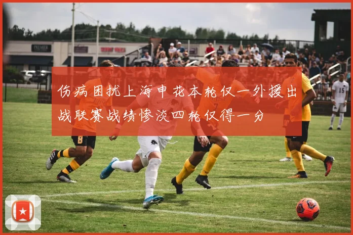 伤病困扰上海申花本轮仅一外援出战联赛战绩惨淡四轮仅得一分
