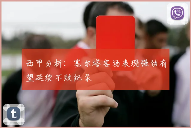 西甲分析：塞尔塔客场表现强劲有望延续不败纪录